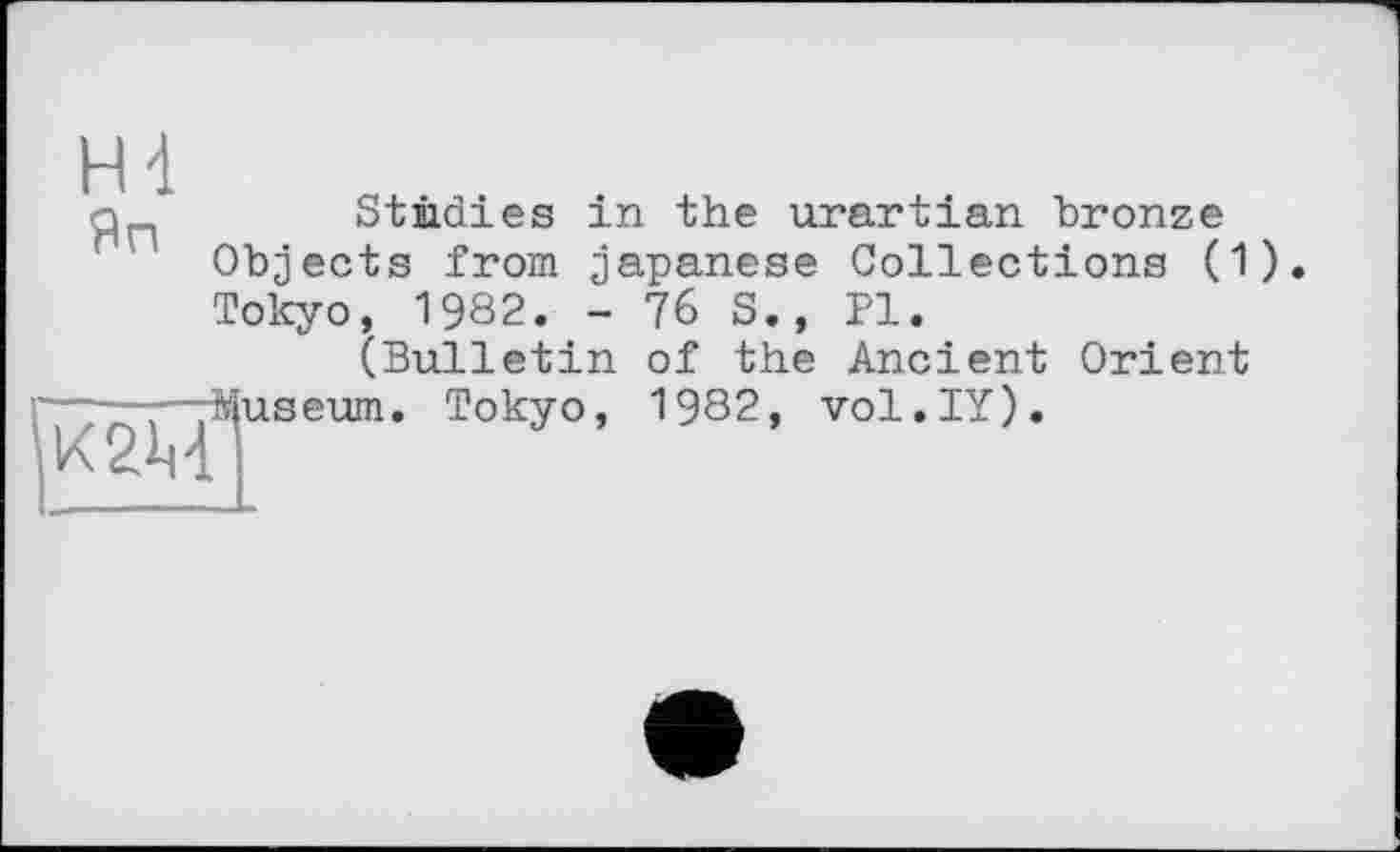 ﻿a	Studies in the urartian bronze
Objects from Japanese Collections (1) Tokyo, 1982. - 76 S., Pl.
(^Bulletin of the Ancient Orient -—Museum. Tokyo, 1982, vol.IY).